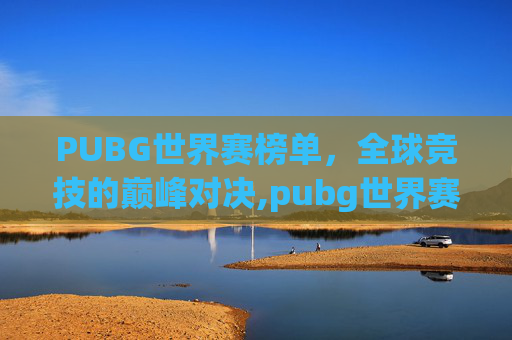 PUBG世界赛榜单，全球竞技的巅峰对决,pubg世界赛2020