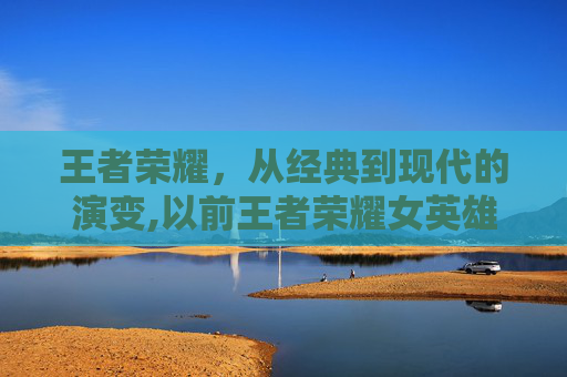 王者荣耀，从经典到现代的演变,以前王者荣耀女英雄的海报