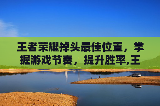 王者荣耀掉头最佳位置，掌握游戏节奏，提升胜率,王者荣耀镜提前掉头