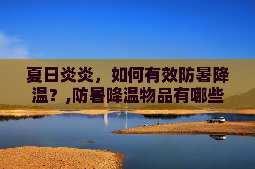 夏日炎炎，如何有效防暑降温？,防暑降温物品有哪些