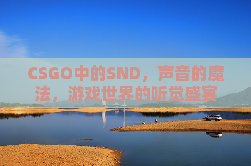 CSGO中的SND，声音的魔法，游戏世界的听觉盛宴