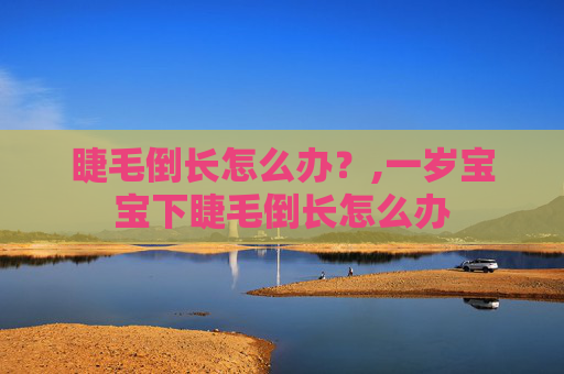 睫毛倒长怎么办？,一岁宝宝下睫毛倒长怎么办