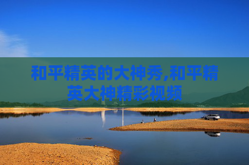 和平精英的大神秀,和平精英大神精彩视频