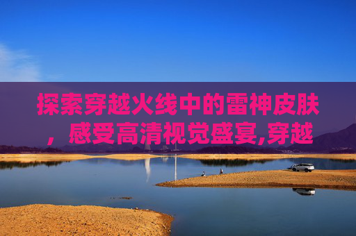 探索穿越火线中的雷神皮肤，感受高清视觉盛宴,穿越火线荣耀雷神