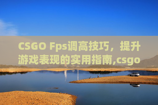 CSGO Fps调高技巧，提升游戏表现的实用指南,csgo设置fps高