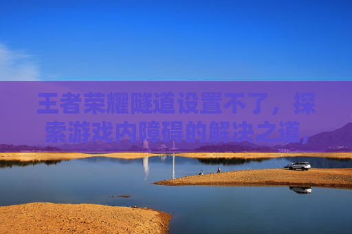 王者荣耀隧道设置不了，探索游戏内障碍的解决之道,王者荣耀隧道是什么
