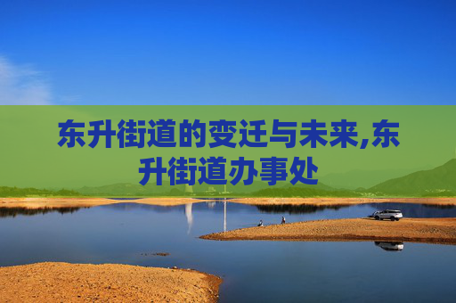 东升街道的变迁与未来,东升街道办事处