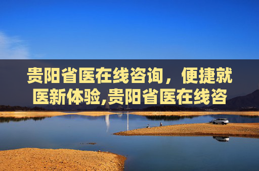 贵阳省医在线咨询，便捷就医新体验,贵阳省医在线咨询入口