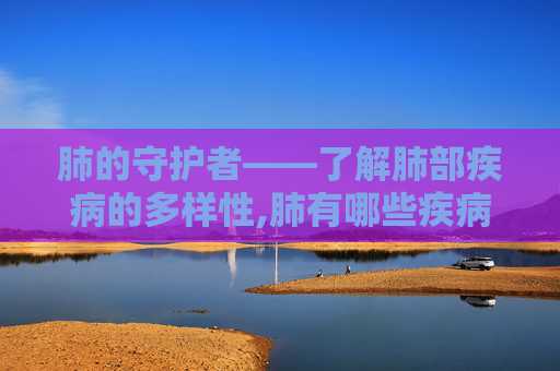 肺的守护者——了解肺部疾病的多样性,肺有哪些疾病名称