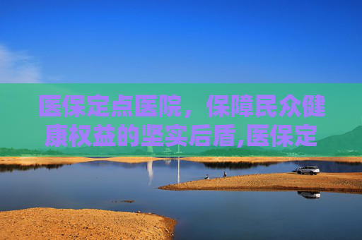 医保定点医院，保障民众健康权益的坚实后盾,医保定点医院怎么改