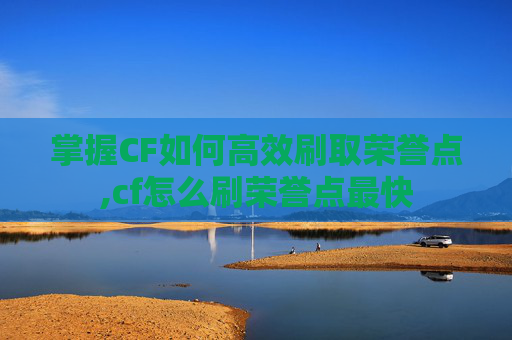 掌握CF如何高效刷取荣誉点,cf怎么刷荣誉点最快