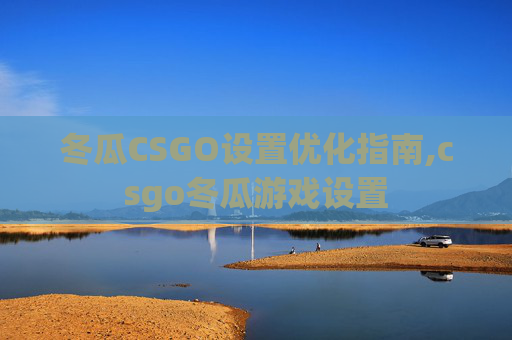 冬瓜CSGO设置优化指南,csgo冬瓜游戏设置