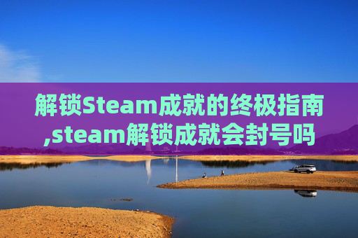 解锁Steam成就的终极指南,steam解锁成就会封号吗