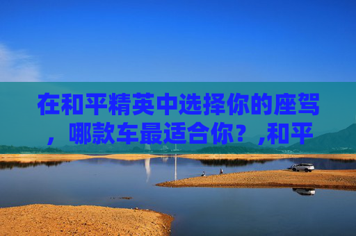 在和平精英中选择你的座驾，哪款车最适合你？,和平精英买车值不值