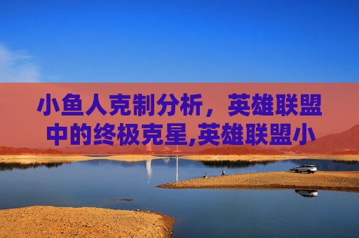 小鱼人克制分析，英雄联盟中的终极克星,英雄联盟小鱼人怎么克制