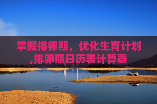 掌握排卵期，优化生育计划,排卵期日历表计算器