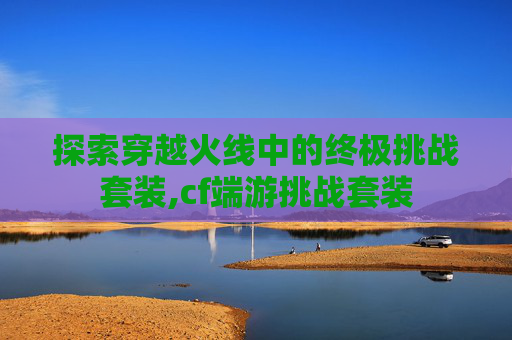 探索穿越火线中的终极挑战套装,cf端游挑战套装