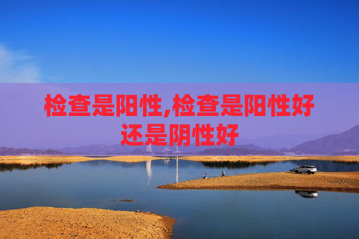 检查是阳性,检查是阳性好还是阴性好