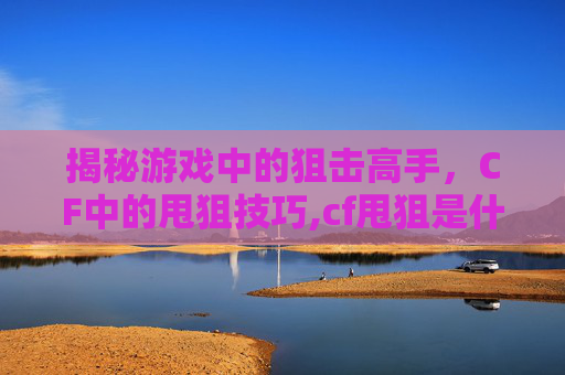 揭秘游戏中的狙击高手，CF中的甩狙技巧,cf甩狙是什么意思