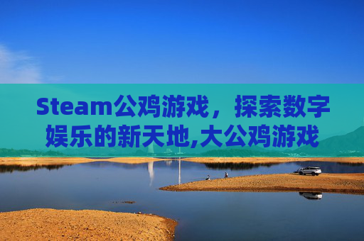 Steam公鸡游戏，探索数字娱乐的新天地,大公鸡游戏