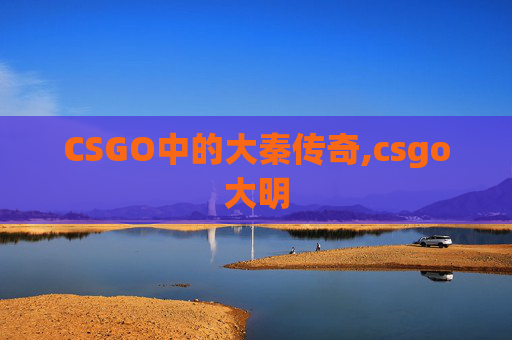 CSGO中的大秦传奇,csgo大明