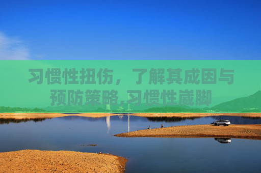 习惯性扭伤，了解其成因与预防策略,习惯性崴脚