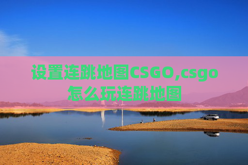设置连跳地图CSGO,csgo怎么玩连跳地图