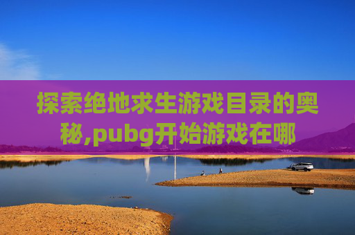 探索绝地求生游戏目录的奥秘,pubg开始游戏在哪