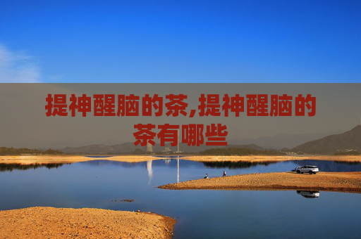 提神醒脑的茶,提神醒脑的茶有哪些