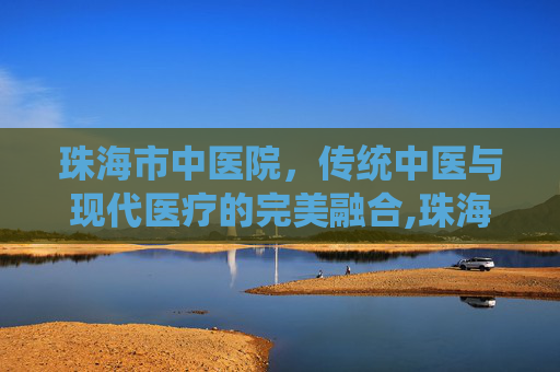 珠海市中医院，传统中医与现代医疗的完美融合,珠海市中医院电话咨询24小时