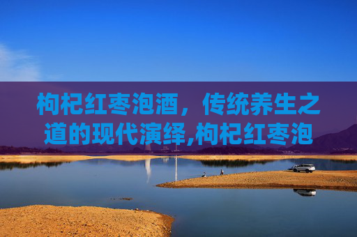 枸杞红枣泡酒，传统养生之道的现代演绎,枸杞红枣泡酒的功效与作用