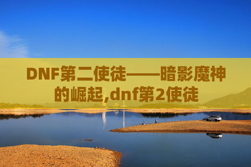 DNF第二使徒——暗影魔神的崛起,dnf第2使徒
