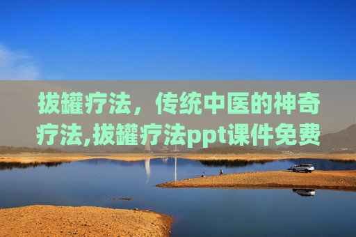 拔罐疗法，传统中医的神奇疗法,拔罐疗法ppt课件免费