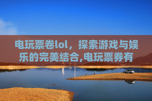 电玩票卷lol，探索游戏与娱乐的完美结合,电玩票券有什么用