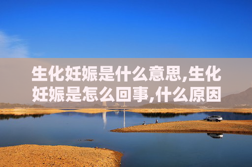 生化妊娠是什么意思,生化妊娠是怎么回事,什么原因造成