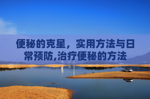 便秘的克星，实用方法与日常预防,治疗便秘的方法