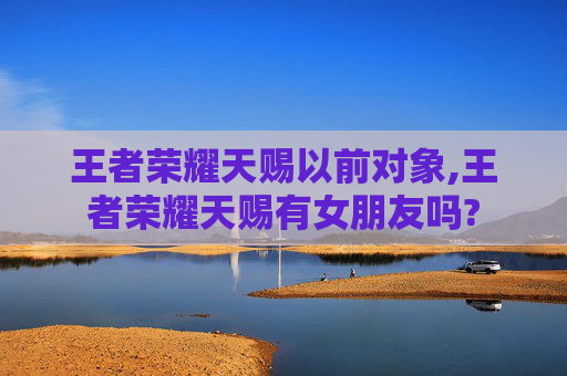 王者荣耀天赐以前对象,王者荣耀天赐有女朋友吗?