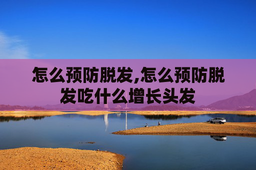 怎么预防脱发,怎么预防脱发吃什么增长头发