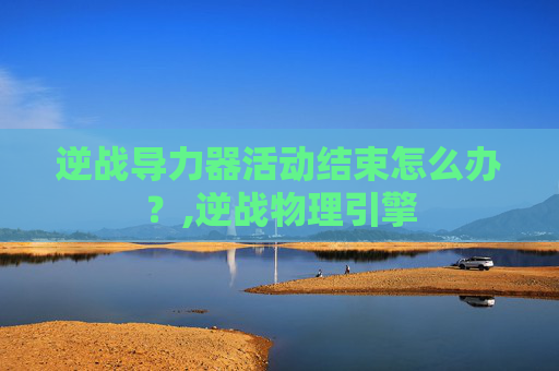 逆战导力器活动结束怎么办？,逆战物理引擎