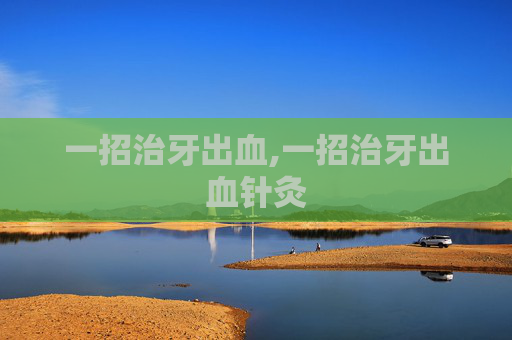 一招治牙出血,一招治牙出血针灸