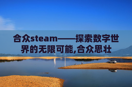 合众steam——探索数字世界的无限可能,合众思壮
