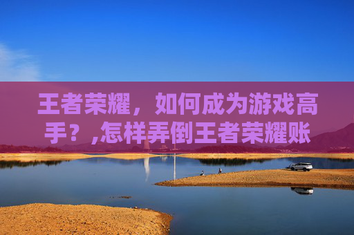 王者荣耀，如何成为游戏高手？,怎样弄倒王者荣耀账号