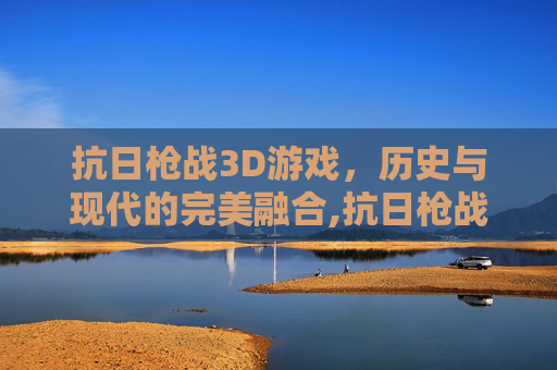 抗日枪战3D游戏，历史与现代的完美融合,抗日枪战3d游戏下载