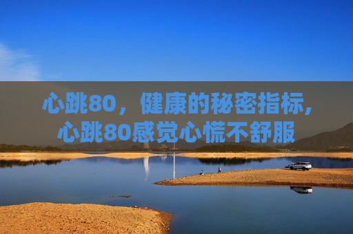心跳80，健康的秘密指标,心跳80感觉心慌不舒服