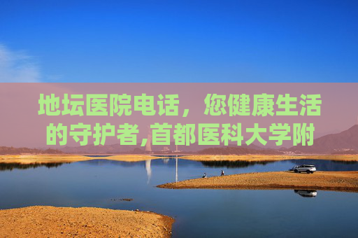 地坛医院电话，您健康生活的守护者,首都医科大学附属北京地坛医院电话