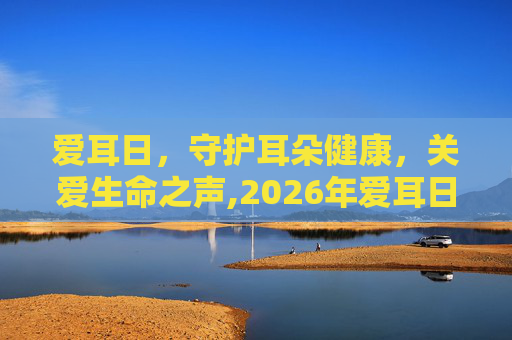 爱耳日，守护耳朵健康，关爱生命之声,2026年爱耳日是几月几号