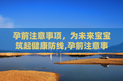 孕前注意事项，为未来宝宝筑起健康防线,孕前注意事项有哪些