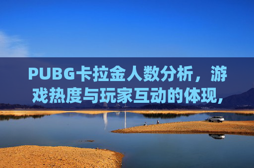 PUBG卡拉金人数分析，游戏热度与玩家互动的体现,最新更新pubg卡拉金没了