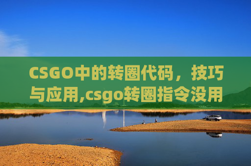 CSGO中的转圈代码，技巧与应用,csgo转圈指令没用
