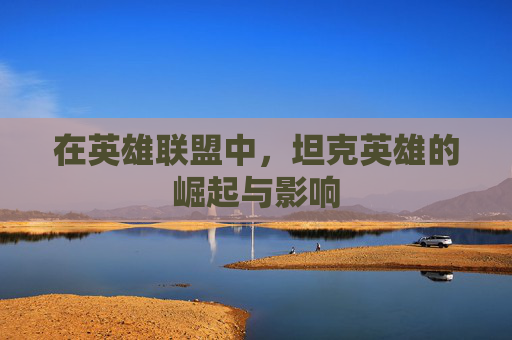 在英雄联盟中，坦克英雄的崛起与影响